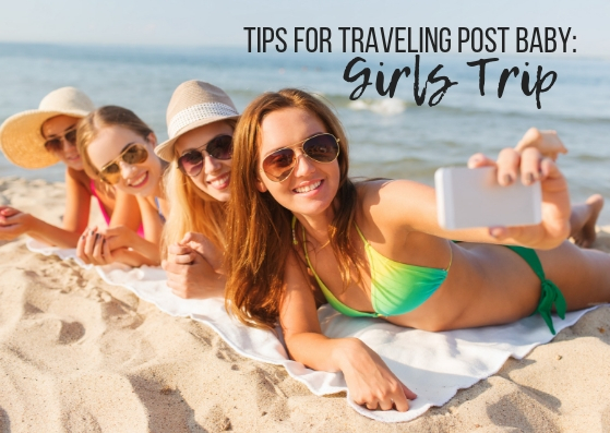 Tips for Traveling Post Baby: Girls Trip