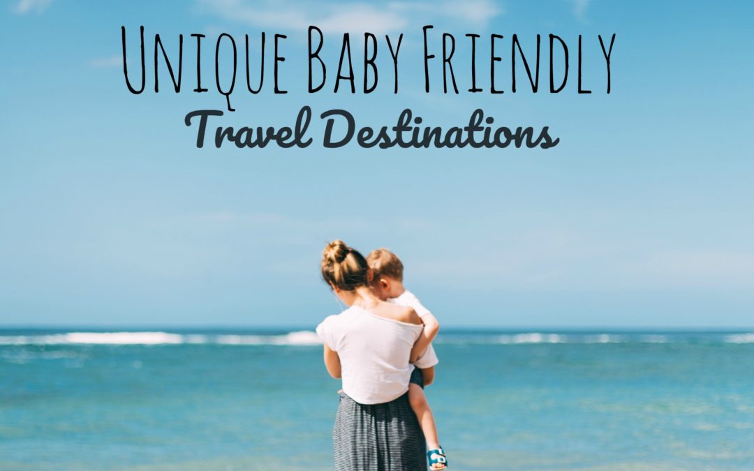 Tips for Traveling Post Baby: Unique Baby Friendly Travel Destinations